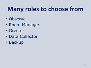 Many roles to choose from
•   Observe
•   Room Manager
•   Greeter
•   Data Collector
•   Backup




                                23
 