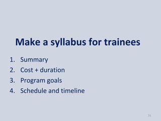 Make a syllabus for trainees
1.    Summary
2.    Cost + duration
3.    Program goals
4.    Schedule and timeline


                                    31
 