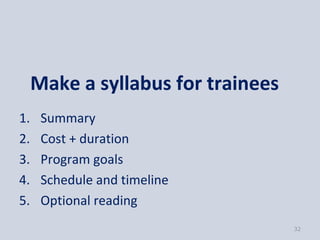 Make a syllabus for trainees
1.    Summary
2.    Cost + duration
3.    Program goals
4.    Schedule and timeline
5.    Optional reading
                                    32
 