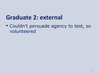 Graduate 2: external
 Couldn’t persuade agency to test, so
  volunteered




                                         42
 