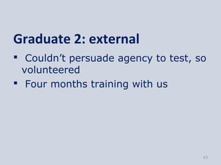 Graduate 2: external
 Couldn’t persuade agency to test, so
  volunteered
 Four months training with us




                                     43
 