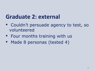 Graduate 2: external
 Couldn’t persuade agency to test, so
  volunteered
 Four months training with us
 Made 8 personas (tested 4)




                                     44
 