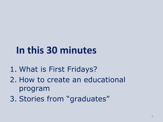 In this 30 minutes
1. What is First Fridays?
2. How to create an educational
   program
3. Stories from “graduates”

                                  5
 