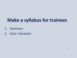 Make a syllabus for trainees
1. Summary
2. Cost + duration




                                29
 