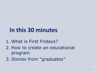 In this 30 minutes
1. What is First Fridays?
2. How to create an educational
   program
3. Stories from “graduates”

     ...
