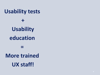 Usability tests
       +
  Usability
 education
      =
More trained
  UX staff!
                  4
 