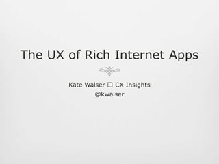 The UX of Rich Internet Apps Kate Walser  CX Insights @kwalser 