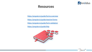 Resources
https://angular.io/guide/forms-overview
https://angular.io/guide/reactive-forms
https://angular.io/guide/form-validation
https://angular.io/guide/http
 