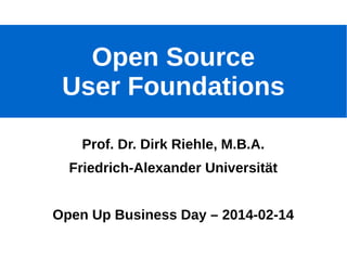 Open Source
User Foundations
Prof. Dr. Dirk Riehle, M.B.A.
Friedrich-Alexander Universität
Open Up Business Day – 2014-02-14
Open Source User Foundations

© 2014 Dirk Riehle - All Rights Reserved

1

 