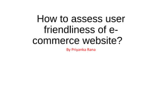 How to assess user
friendliness of e-
commerce website?
By Priyanka Rana
 