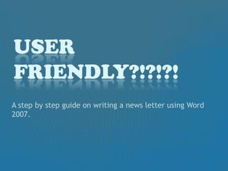 User Friendly?!?!?! A step by step guide on writing a news letter using Word 2007.  