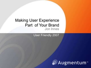 Making User Experience Part  of Your Brand Jon Innes User Friendly 2007 
