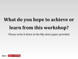 What	
  do	
  you	
  hope	
  to	
  achieve	
  or	
  
    learn	
  from	
  this	
  workshop?
   Please	
  write	
  it	
  down	
  in	
  the	
  [lip	
  chart	
  paper	
  provided
 