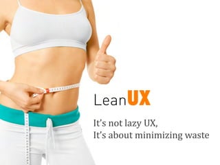 LeanUX
It’s	
  not	
  lazy	
  UX,
It’s	
  about	
  minimizing	
  waste	
  
 