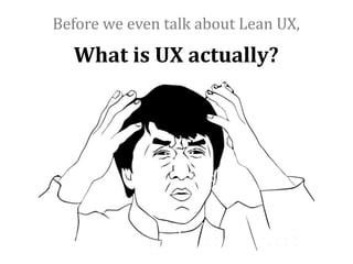 Before	
  we	
  even	
  talk	
  about	
  Lean	
  UX,

    What	
  is	
  UX	
  actually?
 