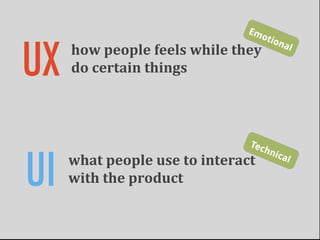 Em
                                                   oti


UX
                                                      ona
     how	
  people	
  feels	
  while	
  they	
             l

     do	
  certain	
  things



                                              Tec



UI
                                                  h  nic
     what	
  people	
  use	
  to	
  interact	
           al

     with	
  the	
  product
 