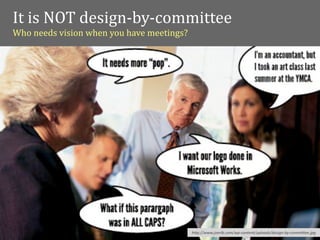 It	
  is	
  NOT	
  design-­‐by-­‐committee
Who	
  needs	
  vision	
  when	
  you	
  have	
  meetings?




                                                             h"p://www.joerib.com/wp-­‐content/uploads/design-­‐by-­‐commi"ee.jpg
 