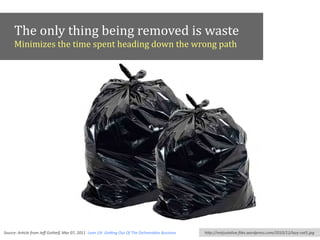 The	
  only	
  thing	
  being	
  removed	
  is	
  waste
        Minimizes	
  the	
  time	
  spent	
  heading	
  down	
  the	
  wrong	
  path




Source:	
  ArAcle	
  from	
  Jeﬀ	
  Gothelf,	
  Mar	
  07,	
  2011,	
  Lean	
  UX:	
  GeXng	
  Out	
  Of	
  The	
  Deliverables	
  Business   h"p://notjustalive.ﬁles.wordpress.com/2010/12/lazy-­‐cat5.jpg
 