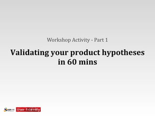 Workshop	
  Activity	
  -­‐	
  Part	
  1

Validating	
  your	
  product	
  hypotheses	
  
                in	
  60	
  mins
 