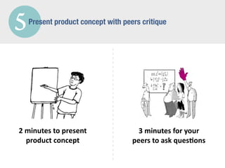 5   Present product concept with peers critique




2	
  minutes	
  to	
  present	
       3	
  minutes	
  for	
  your	
  
     product	
  concept             peers	
  to	
  ask	
  ques$ons
 