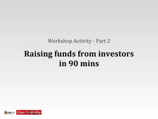 Workshop	
  Activity	
  -­‐	
  Part	
  2

Raising	
  funds	
  from	
  investors	
  
            in	
  90	
  mins
 