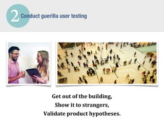 2   Conduct guerilla user testing




                Get	
  out	
  of	
  the	
  building,
                 Show	
  it	
  to	
  strangers,
             Validate	
  product	
  hypotheses.
 