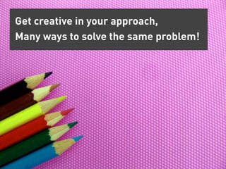 Get creative in your approach,
Many ways to solve the same problem!
 