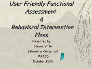 User Friendly Functional Assessment  &  Behavioral Intervention Plans Presented by:  Steven Vitto  Behavioral Consultant MAISD October.2002 