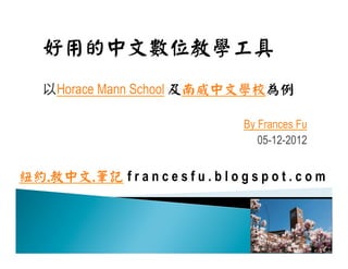 好用的中文數位教學工具
    以Horace Mann School 及南威中文學校為例

                                      By Frances Fu
                                         05-12-2012


紐約.教中文.筆記 f r a n c e s f u . b l o g s p o t . c o m
 