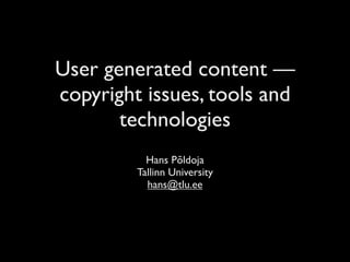 User generated content —
copyright issues, tools and
       technologies
           Hans Põldoja
         Tallinn University
           hans@tlu.ee