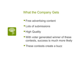 What the Company Gets

 Free advertising content
 Lots of submissions
 High Quality
 With voter generated winner of these
 contests, success is much more likely
 These contests create a buzz
 