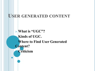 USER GENERATED CONTENT
 What is “UGC”?
 Kinds of UGC.
 Where to Find User Generated
Content?
 Criticism
 