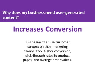 Increases Conversion
Businesses that use customer
content on their marketing
channels see higher conversion,
click-through rates to product
pages, and average order values.
 