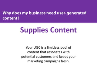 Supplies Content
Your UGC is a limitless pool of
content that resonates with
potential customers and keeps your
marketing campaigns fresh.
 