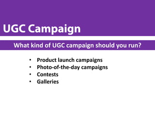 • Product launch campaigns
• Photo-of-the-day campaigns
• Contests
• Galleries
What kind of UGC campaign should you run?
 