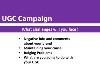 • Negative info and comments
about your brand
• Maintaining your cause
• Judging Problems
• What are you going to do with
your UGC
What challenges will you face?
 