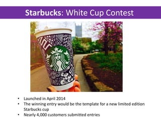 Starbucks: White Cup Contest
• Launched in April 2014
• The winning entry would be the template for a new limited edition
Starbucks cup
• Nearly 4,000 customers submitted entries
 