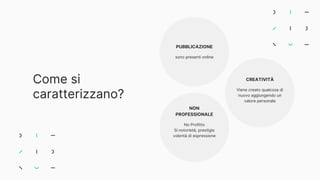 Come si
caratterizzano?
PUBBLICAZIONE
sono presenti online
NON
PROFESSIONALE
No Profitto
Si notorietà, prestigio
volontà di espressione
CREATIVITÀ
Viene creato qualcosa di
nuovo aggiungendo un
valore personale
 