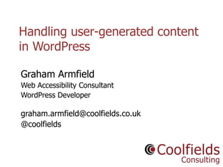 Coolfields Consulting www.coolfields.co.uk
@coolfields
Handling user-generated content
in WordPress
Graham Armfield
Web Accessibility Consultant
WordPress Developer
graham.armfield@coolfields.co.uk
@coolfields
 