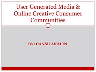 BY: CANSU AKALIN User Generated Media & Online Creative Consumer Communities 
