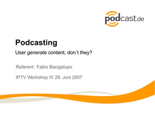 Podcasting
User generate content, don´t they?

Referent: Fabio Bacigalupo

IPTV Workshop IV 28. Juni 2007
 