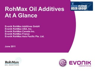 RohMax Oil Additives At A Glance Evonik RohMax Additives GmbH Evonik RohMax USA, Inc.  Evonik RohMax Canada Inc. Evonik RohMax France Evonik RohMax Asia Pacific Pte. Ltd. June 2011 