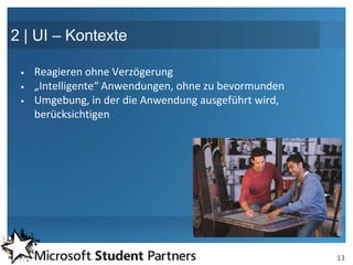 2 | UI – Kontexte

    Reagieren ohne Verzögerung
    „Intelligente“ Anwendungen, ohne zu bevormunden
    Umgebung, in der die Anwendung ausgeführt wird,
     berücksichtigen




                                                       13
 