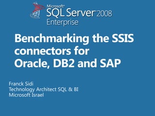 Benchmarking the SSIS connectors for Oracle, DB2 and SAP Franck Sidi Technology Architect SQL & BI Microsoft Israel 