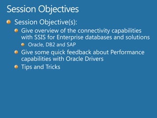 Session ObjectivesSession Objective(s):  Give overview of the connectivity capabilities with SSIS for Enterprise databases and solutionsOracle, DB2 and SAPGive some quick feedback about Performance capabilities with Oracle DriversTips and Tricks