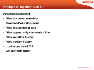 Local Touch – Global Reach



Putting it all together: Demo 7

Document Dashboard
• View document metadata
• Download/View document
• View related defect data
• View append only comments inline
• View workflow history
• View version history
• …all in one view????
• NO CUSTOM CODE




                                     www.us.sogeti.com            19
 