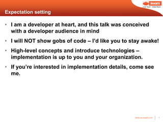 Local Touch – Global Reach



Expectation setting

• I am a developer at heart, and this talk was conceived
  with a developer audience in mind
• I will NOT show gobs of code – I’d like you to stay awake!
• High-level concepts and introduce technologies –
  implementation is up to you and your organization.
• If you’re interested in implementation details, come see
  me.




                                                  www.us.sogeti.com            4
 