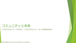 コミュニティと未来
インテリジェント・クラウド、インテリジェント・エッジを作るのは？
仙台IT文化祭2017 http://2017.sendaiitfes.org/ #sendaiitfes 17
 