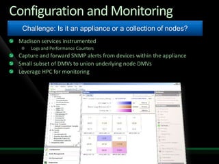 Configuration and Monitoring
  Challenge: Is it an appliance or a collection of nodes?
 Madison services instrumented
     Logs and Performance Counters
 Capture and forward SNMP alerts from devices within the appliance
 Small subset of DMVs to union underlying node DMVs
 Leverage HPC for monitoring
 