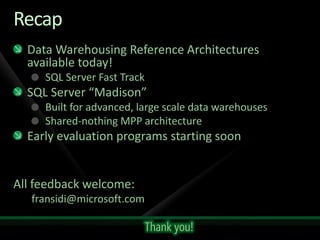 Recap
  Data Warehousing Reference Architectures
  available today!
     SQL Server Fast Track
  SQL Server “Madison”
     Built for advanced, large scale data warehouses
     Shared-nothing MPP architecture
  Early evaluation programs starting soon


All feedback welcome:
   fransidi@microsoft.com

                             Thank you!
 